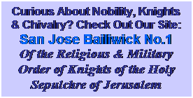 Text Box: Curious About Nobility, Knights & Chivalry? Check Out Our Site:
San Jose Bailiwick No.1
Of the Religious & Military Order of Knights of the Holy Sepulchre of Jerusalem
 
